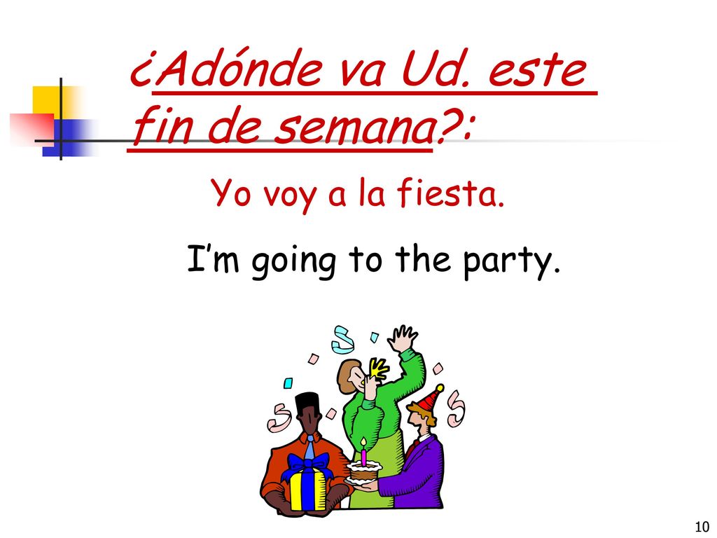 ¿Adónde va Ud. este fin de semana : Yo voy a la fiesta.
