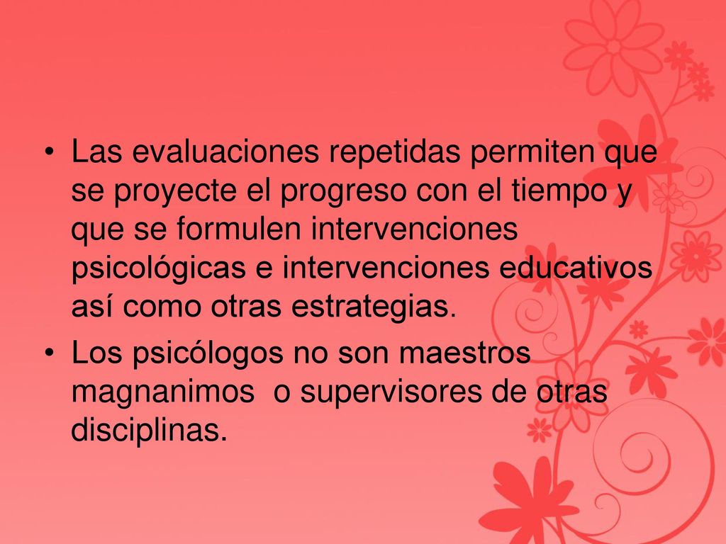 Las evaluaciones repetidas permiten que se proyecte el progreso con el tiempo y que se formulen intervenciones psicológicas e intervenciones educativos así como otras estrategias.