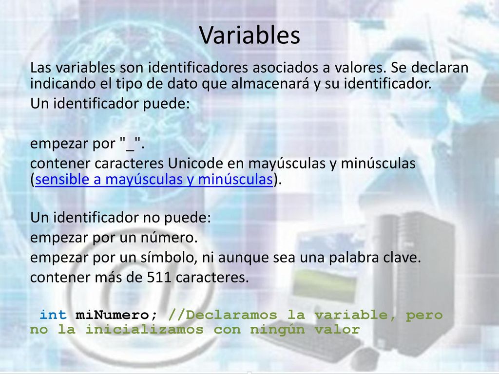Variables Las variables son identificadores asociados a valores. Se declaran indicando el tipo de dato que almacenará y su identificador.