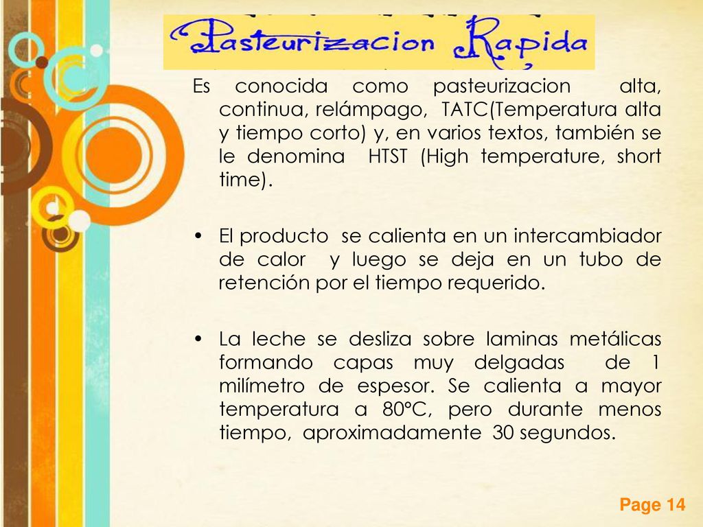 Es conocida como pasteurizacion alta, continua, relámpago, TATC(Temperatura alta y tiempo corto) y, en varios textos, también se le denomina HTST (High temperature, short time).