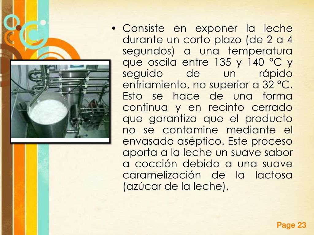 Consiste en exponer la leche durante un corto plazo (de 2 a 4 segundos) a una temperatura que oscila entre 135 y 140 °C y seguido de un rápido enfriamiento, no superior a 32 °C.