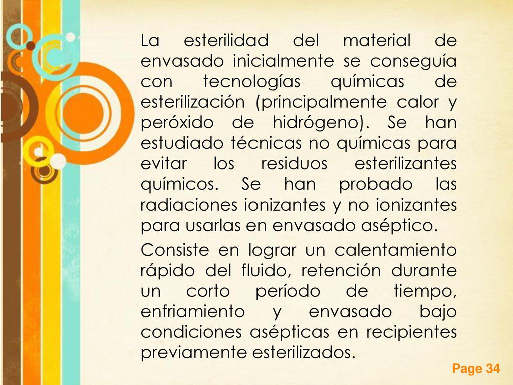 La esterilidad del material de envasado inicialmente se conseguía con tecnologías químicas de esterilización (principalmente calor y peróxido de hidrógeno). Se han estudiado técnicas no químicas para evitar los residuos esterilizantes químicos. Se han probado las radiaciones ionizantes y no ionizantes para usarlas en envasado aséptico.