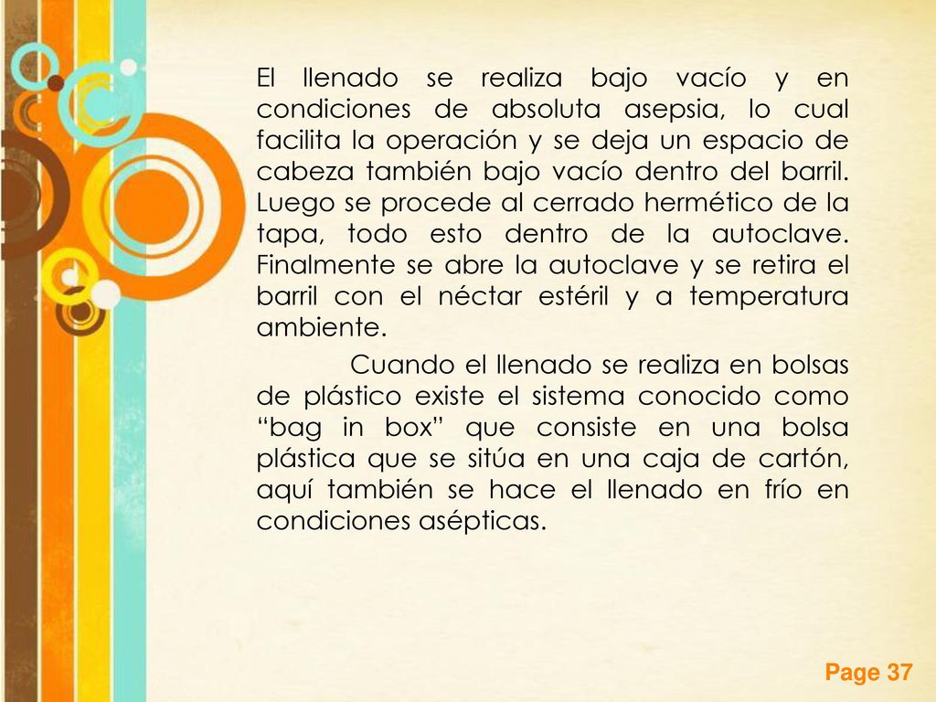 El llenado se realiza bajo vacío y en condiciones de absoluta asepsia, lo cual facilita la operación y se deja un espacio de cabeza también bajo vacío dentro del barril. Luego se procede al cerrado hermético de la tapa, todo esto dentro de la autoclave. Finalmente se abre la autoclave y se retira el barril con el néctar estéril y a temperatura ambiente.