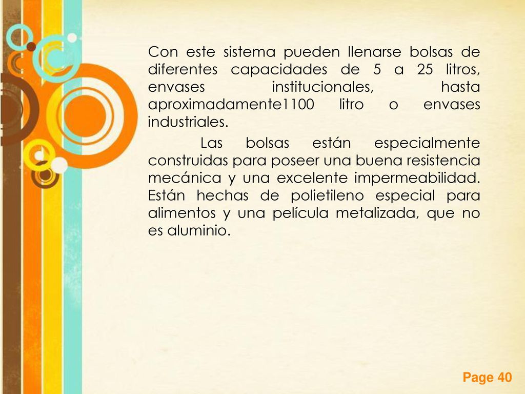 Con este sistema pueden llenarse bolsas de diferentes capacidades de 5 a 25 litros, envases institucionales, hasta aproximadamente1100 litro o envases industriales.