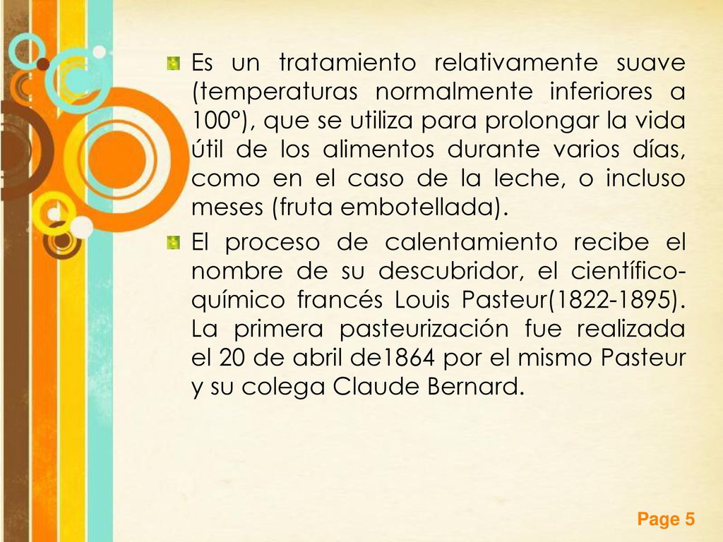 Es un tratamiento relativamente suave (temperaturas normalmente inferiores a 100°), que se utiliza para prolongar la vida útil de los alimentos durante varios días, como en el caso de la leche, o incluso meses (fruta embotellada).