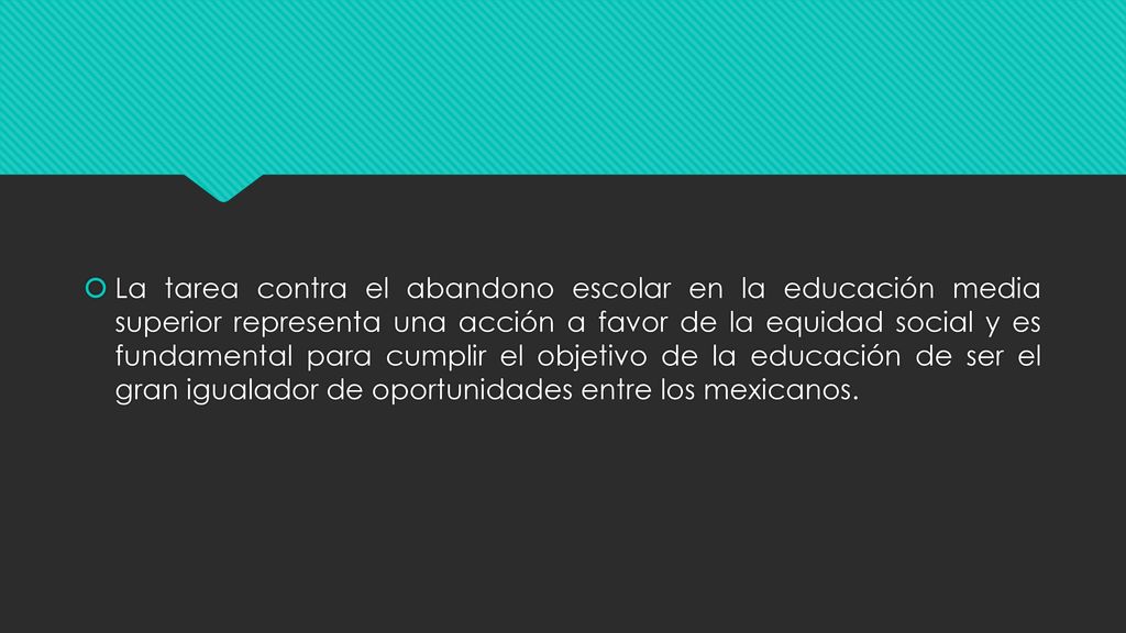 La tarea contra el abandono escolar en la educación media superior representa una acción a favor de la equidad social y es fundamental para cumplir el objetivo de la educación de ser el gran igualador de oportunidades entre los mexicanos.