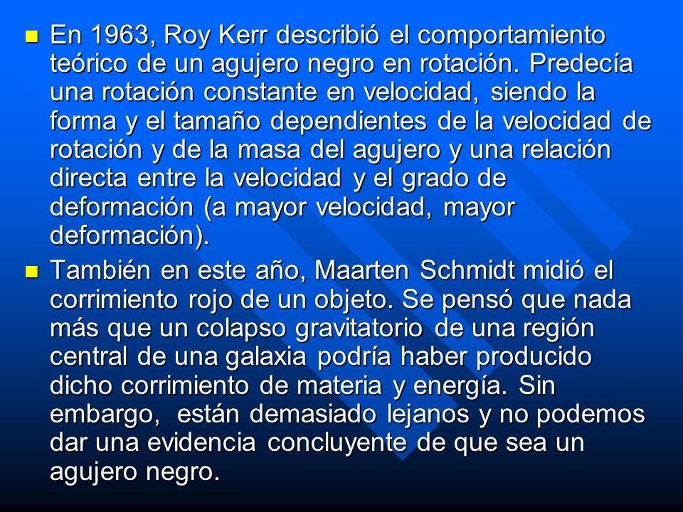 En 1963, Roy Kerr describió el comportamiento teórico de un agujero negro en rotación. Predecía una rotación constante en velocidad, siendo la forma y el tamaño dependientes de la velocidad de rotación y de la masa del agujero y una relación directa entre la velocidad y el grado de deformación (a mayor velocidad, mayor deformación).