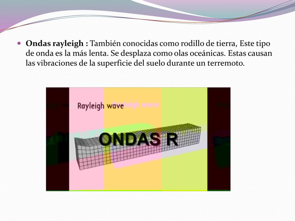 Ondas rayleigh : También conocidas como rodillo de tierra, Este tipo de onda es la más lenta.