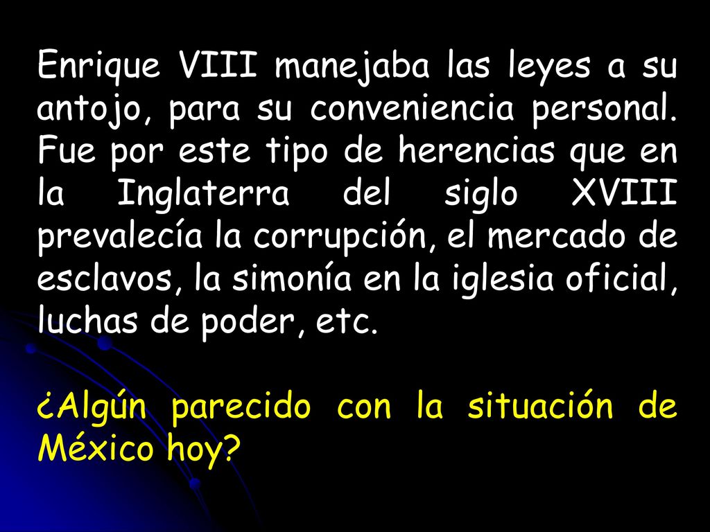 Enrique VIII manejaba las leyes a su antojo, para su conveniencia personal. Fue por este tipo de herencias que en la Inglaterra del siglo XVIII prevalecía la corrupción, el mercado de esclavos, la simonía en la iglesia oficial, luchas de poder, etc.