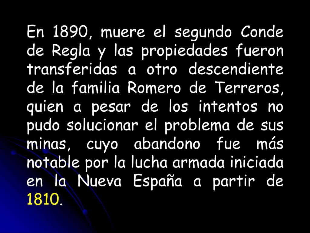 En 1890, muere el segundo Conde de Regla y las propiedades fueron transferidas a otro descendiente de la familia Romero de Terreros, quien a pesar de los intentos no pudo solucionar el problema de sus minas, cuyo abandono fue más notable por la lucha armada iniciada en la Nueva España a partir de 1810.