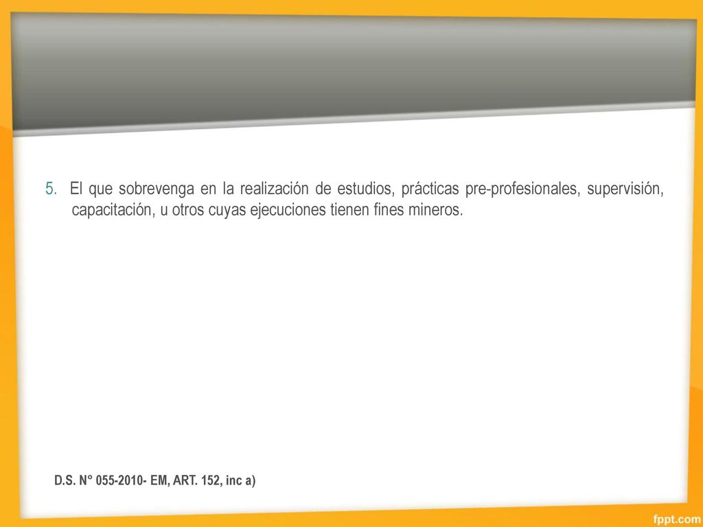 5. El que sobrevenga en la realización de estudios, prácticas pre-profesionales, supervisión, capacitación, u otros cuyas ejecuciones tienen fines mineros.