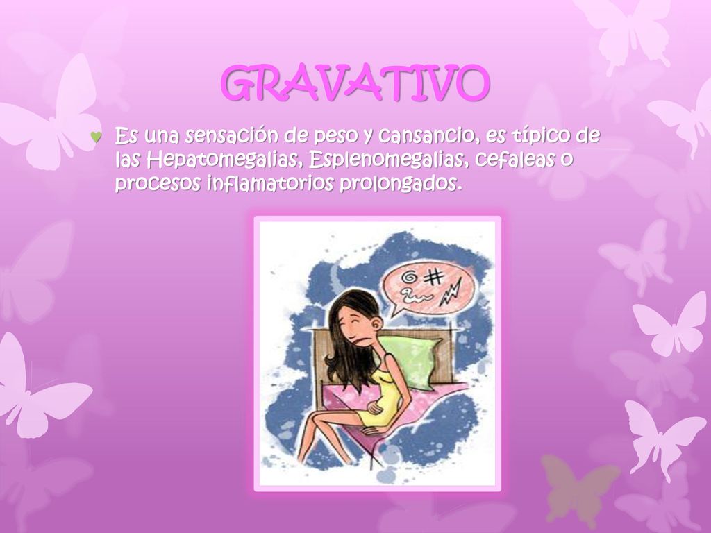 GRAVATIVO Es una sensación de peso y cansancio, es típico de las Hepatomegalias, Esplenomegalias, cefaleas o procesos inflamatorios prolongados.