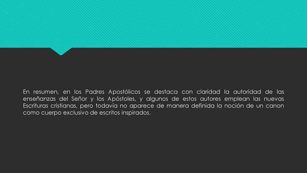 En resumen, en los Padres Apostólicos se destaca con claridad la autoridad de las enseñanzas del Señor y los Apóstoles, y algunos de estos autores emplean las nuevas Escrituras cristianas, pero todavía no aparece de manera definida la noción de un canon como cuerpo exclusivo de escritos inspirados.