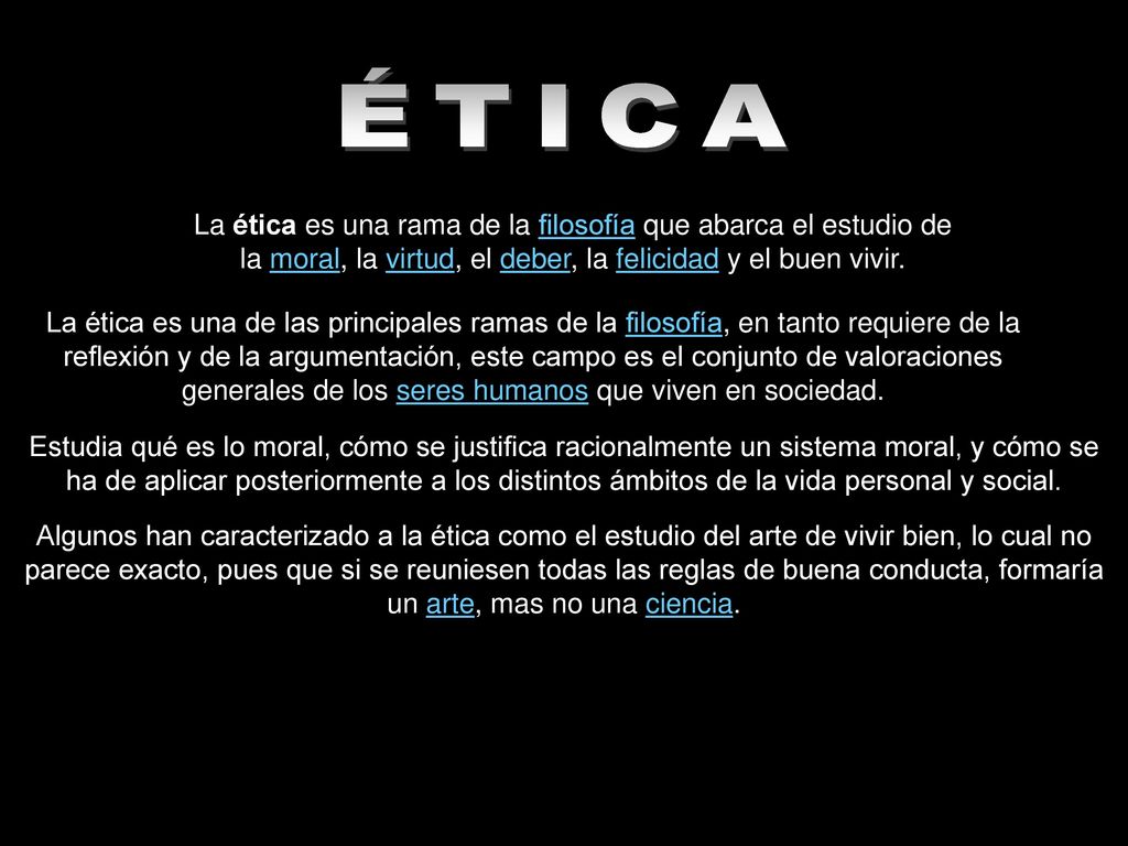 ÉTICA La ética es una rama de la filosofía que abarca el estudio de la moral, la virtud, el deber, la felicidad y el buen vivir.