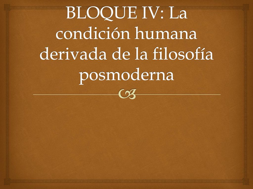 BLOQUE IV: La condición humana derivada de la filosofía posmoderna