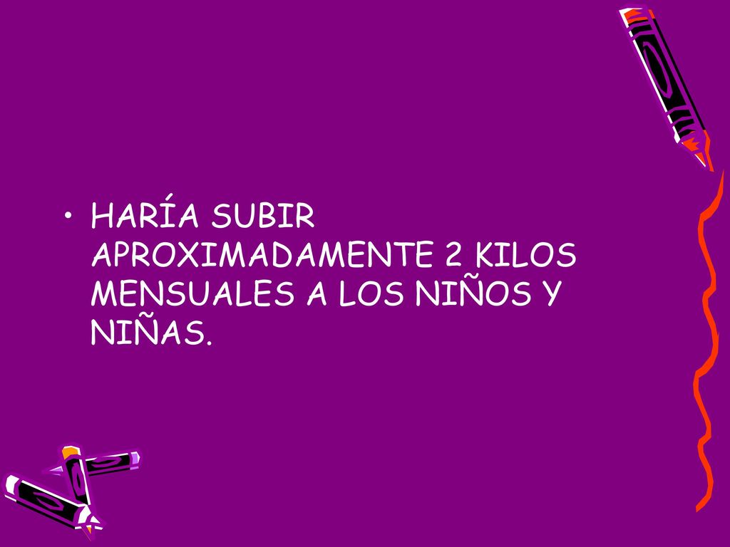 HARÍA SUBIR APROXIMADAMENTE 2 KILOS MENSUALES A LOS NIÑOS Y NIÑAS.