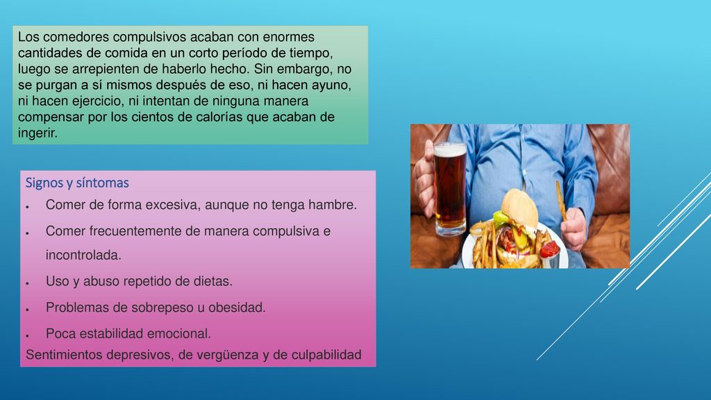 Los comedores compulsivos acaban con enormes cantidades de comida en un corto período de tiempo, luego se arrepienten de haberlo hecho. Sin embargo, no se purgan a sí mismos después de eso, ni hacen ayuno, ni hacen ejercicio, ni intentan de ninguna manera compensar por los cientos de calorías que acaban de ingerir.
