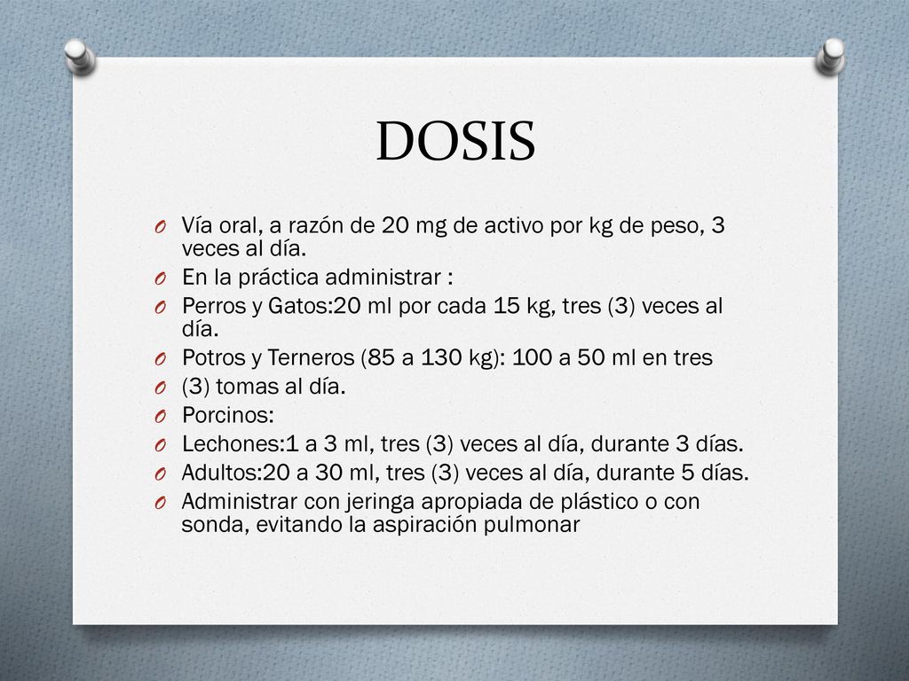 DOSIS Vía oral, a razón de 20 mg de activo por kg de peso, 3 veces al día. En la práctica administrar :