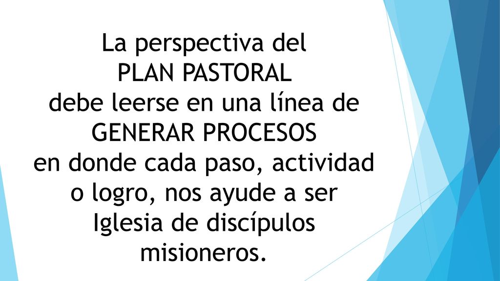 La perspectiva del PLAN PASTORAL debe leerse en una línea de GENERAR PROCESOS en donde cada paso, actividad o logro, nos ayude a ser Iglesia de discípulos misioneros.