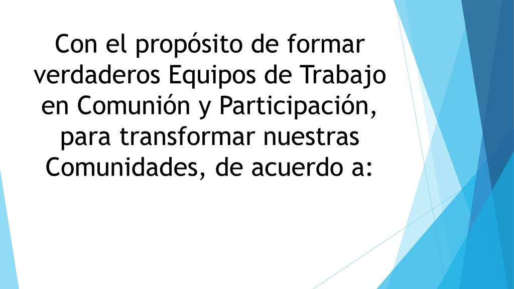 Con el propósito de formar verdaderos Equipos de Trabajo en Comunión y Participación, para transformar nuestras Comunidades, de acuerdo a: