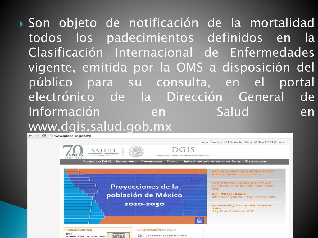 Son objeto de notificación de la mortalidad todos los padecimientos definidos en la Clasificación Internacional de Enfermedades vigente, emitida por la OMS a disposición del público para su consulta, en el portal electrónico de la Dirección General de Información en Salud en