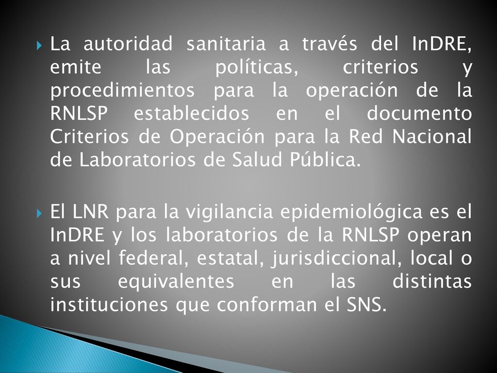 La autoridad sanitaria a través del InDRE, emite las políticas, criterios y procedimientos para la operación de la RNLSP establecidos en el documento Criterios de Operación para la Red Nacional de Laboratorios de Salud Pública.