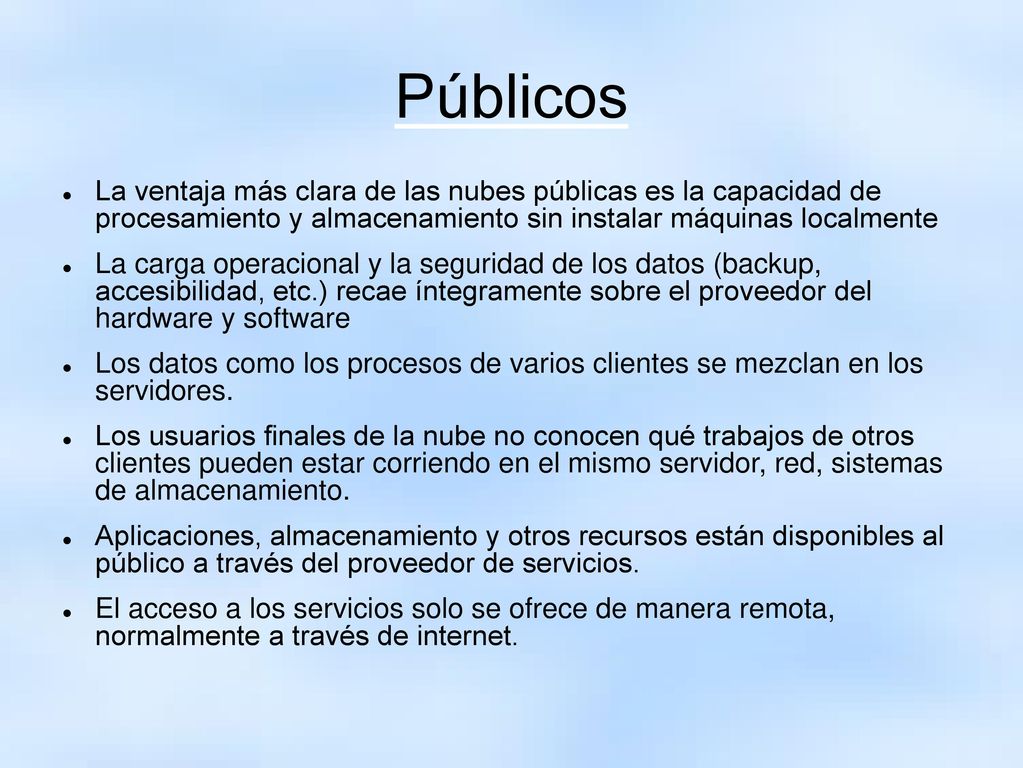 Públicos La ventaja más clara de las nubes públicas es la capacidad de procesamiento y almacenamiento sin instalar máquinas localmente.