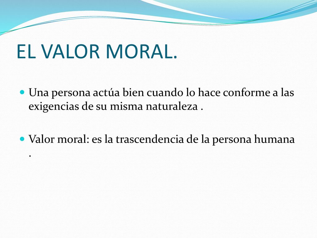 EL VALOR MORAL. Una persona actúa bien cuando lo hace conforme a las exigencias de su misma naturaleza .