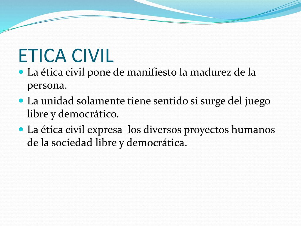 ETICA CIVIL La ética civil pone de manifiesto la madurez de la persona. La unidad solamente tiene sentido si surge del juego libre y democrático.