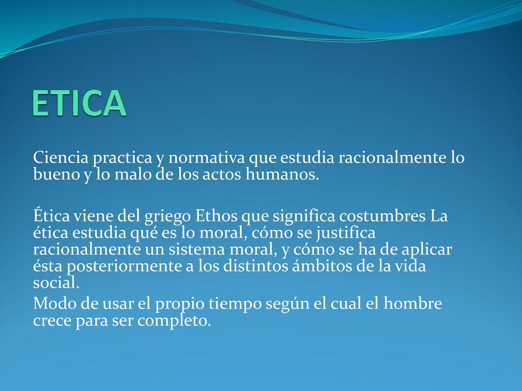 ETICA Ciencia practica y normativa que estudia racionalmente lo bueno y lo malo de los actos humanos.
