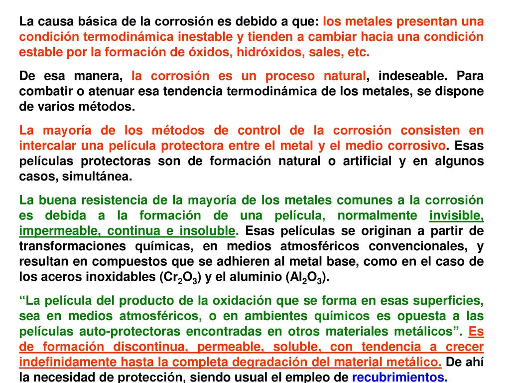 La causa básica de la corrosión es debido a que: los metales presentan una condición termodinámica inestable y tienden a cambiar hacia una condición estable por la formación de óxidos, hidróxidos, sales, etc.