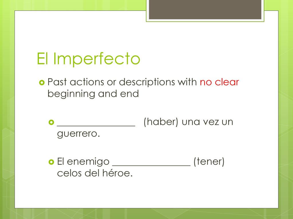 El Imperfecto Past actions or descriptions with no clear beginning and end. ________________ (haber) una vez un guerrero.