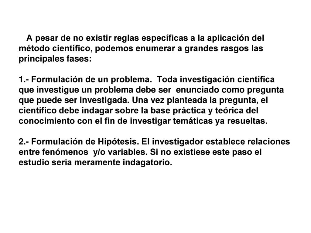 A pesar de no existir reglas específicas a la aplicación del método científico, podemos enumerar a grandes rasgos las principales fases: 1.- Formulación de un problema.