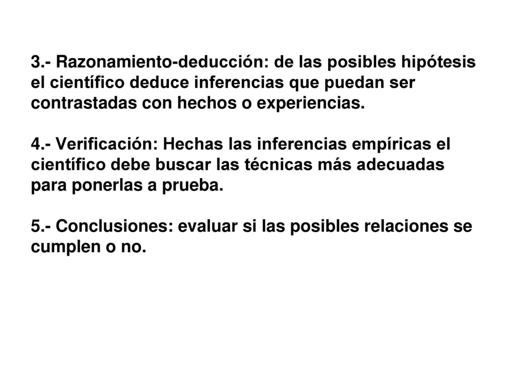 3.- Razonamiento-deducción: de las posibles hipótesis el científico deduce inferencias que puedan ser contrastadas con hechos o experiencias.