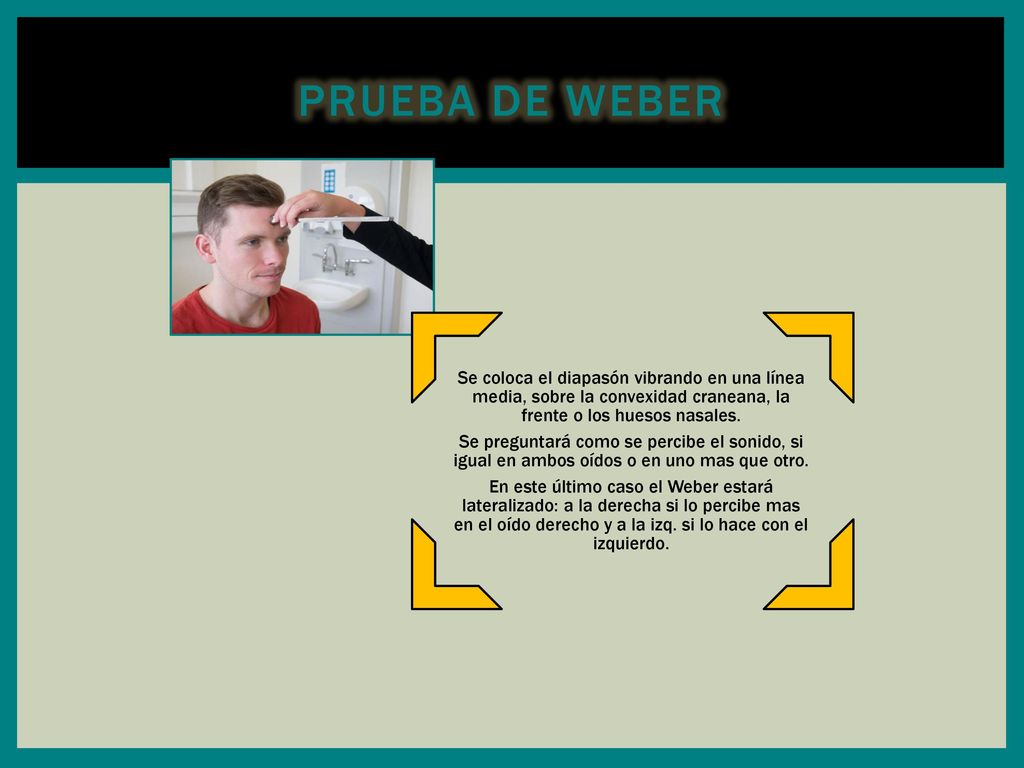 Prueba de Weber Se coloca el diapasón vibrando en una línea media, sobre la convexidad craneana, la frente o los huesos nasales.