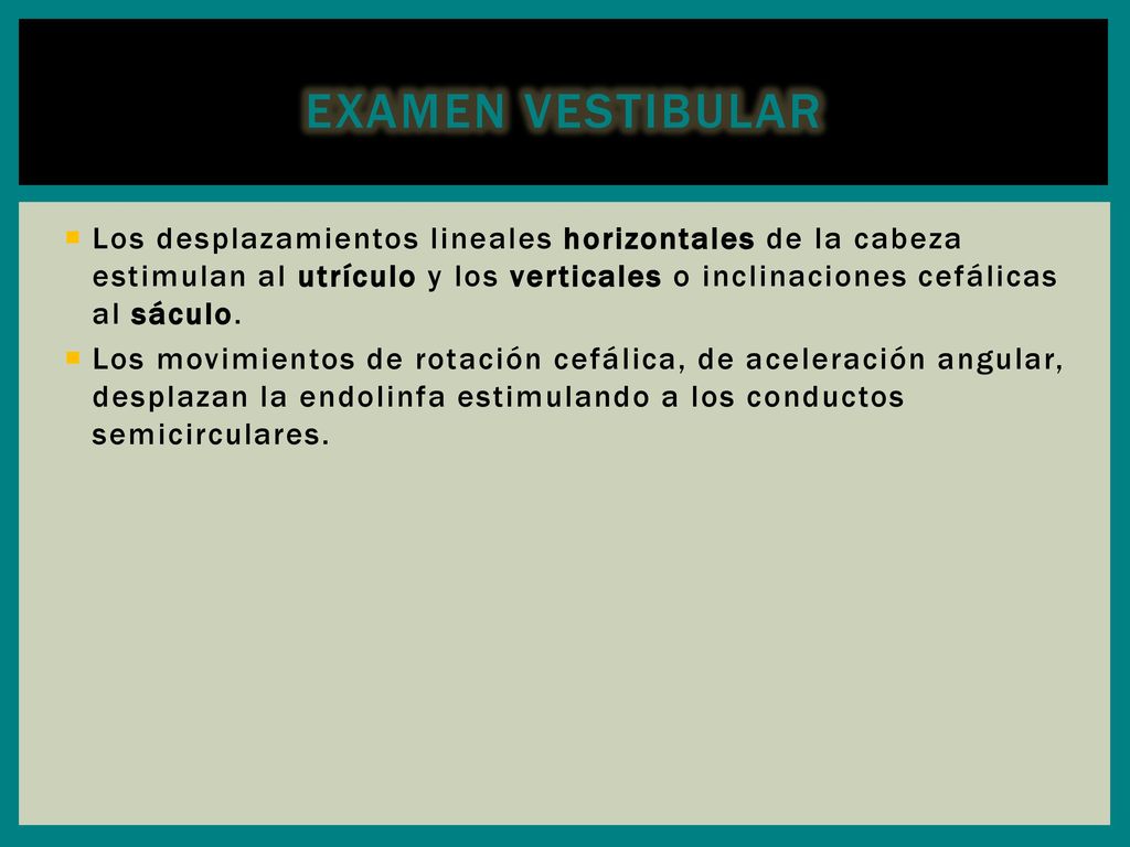 Examen vestibular Los desplazamientos lineales horizontales de la cabeza estimulan al utrículo y los verticales o inclinaciones cefálicas al sáculo.
