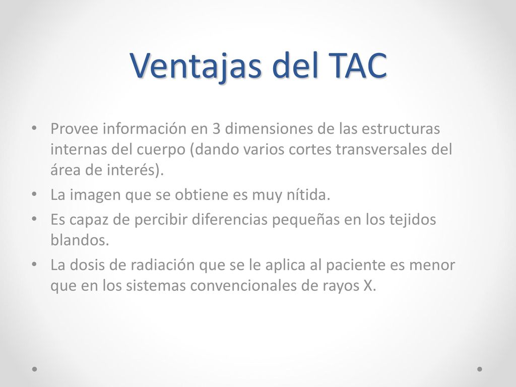 Ventajas del TAC Provee información en 3 dimensiones de las estructuras internas del cuerpo (dando varios cortes transversales del área de interés).