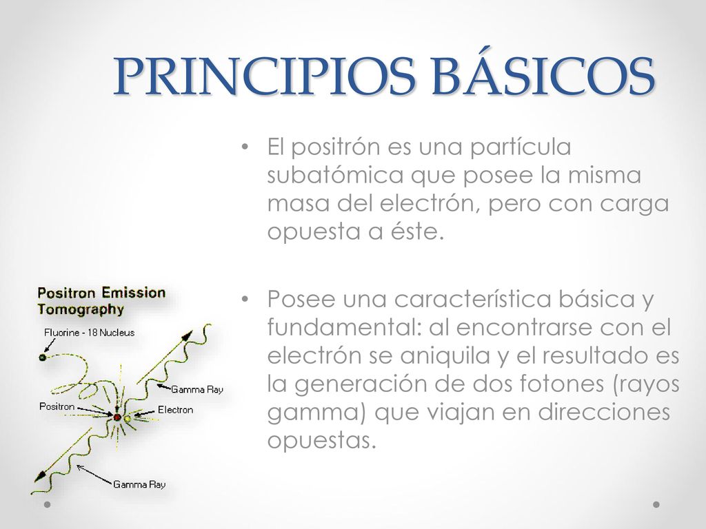 PRINCIPIOS BÁSICOS El positrón es una partícula subatómica que posee la misma masa del electrón, pero con carga opuesta a éste.