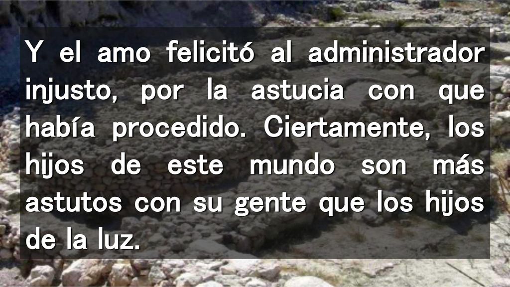 Y el amo felicitó al administrador injusto, por la astucia con que había procedido.
