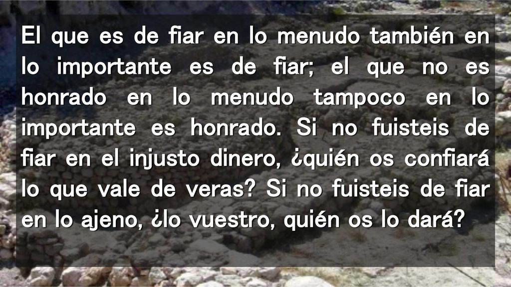 El que es de fiar en lo menudo también en lo importante es de fiar; el que no es honrado en lo menudo tampoco en lo importante es honrado.