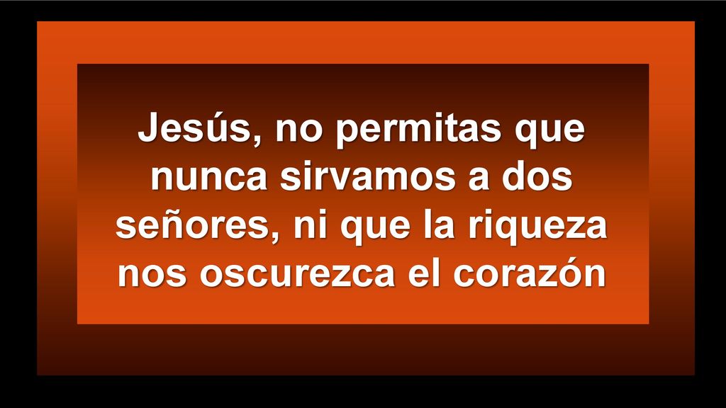Jesús, no permitas que nunca sirvamos a dos señores, ni que la riqueza nos oscurezca el corazón