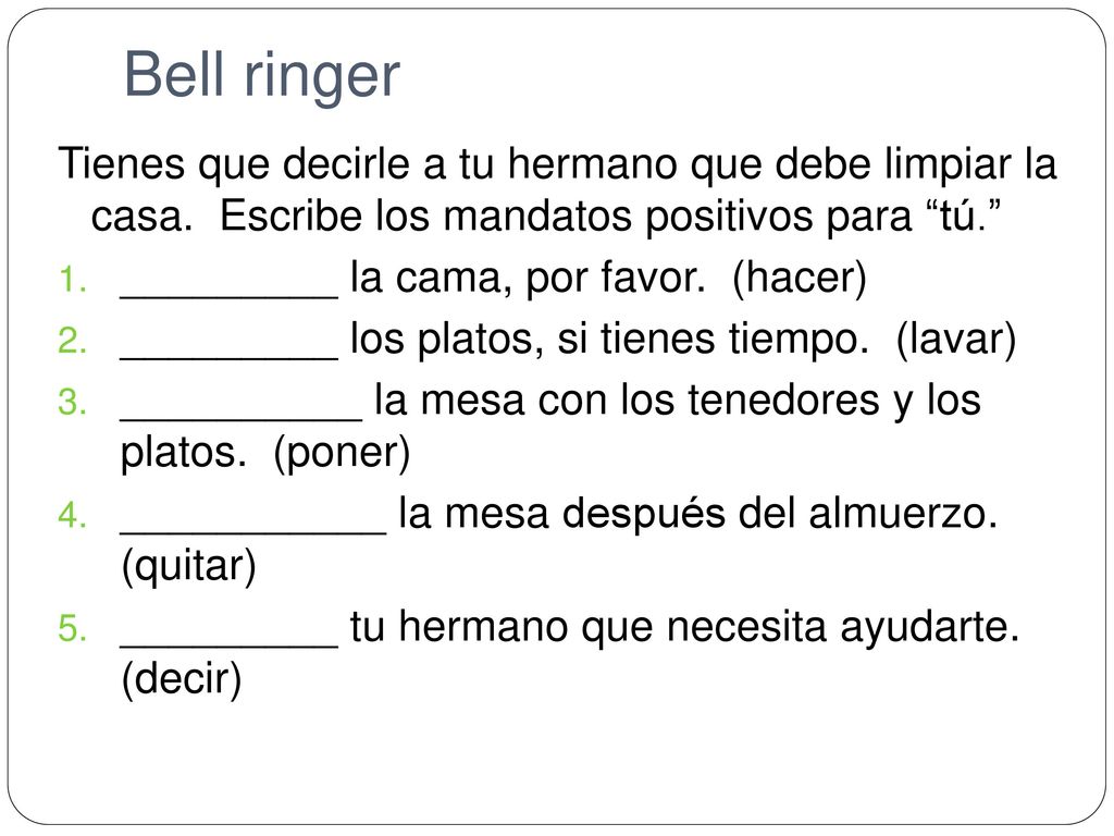 Bell ringer Tienes que decirle a tu hermano que debe limpiar la casa. Escribe los mandatos positivos para tú.