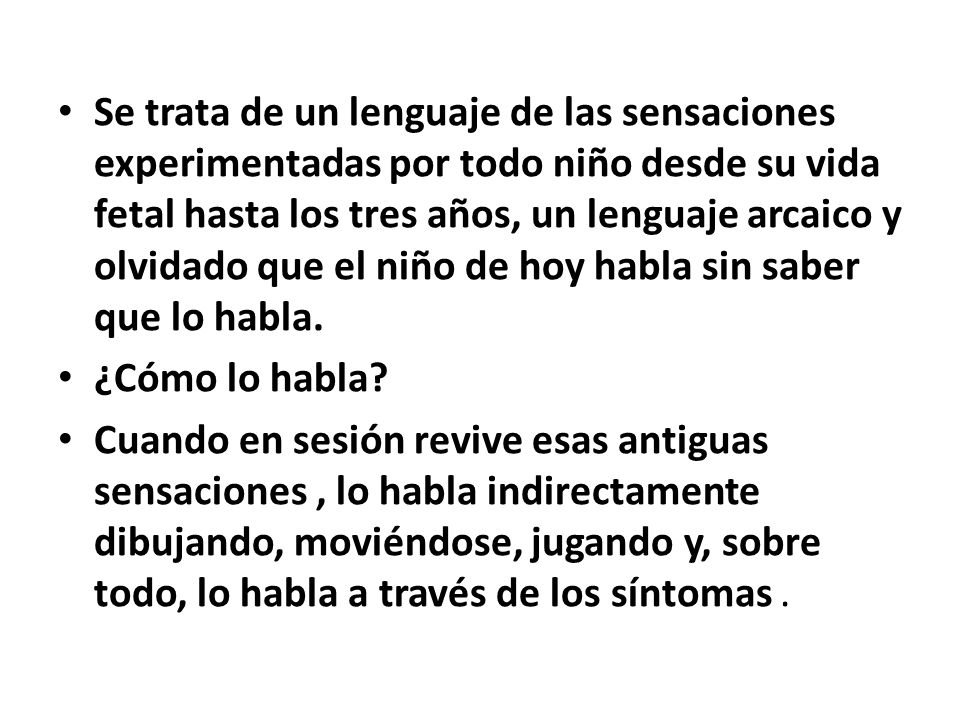 Se trata de un lenguaje de las sensaciones experimentadas por todo niño desde su vida fetal hasta los tres años, un lenguaje arcaico y olvidado que el niño de hoy habla sin saber que lo habla.