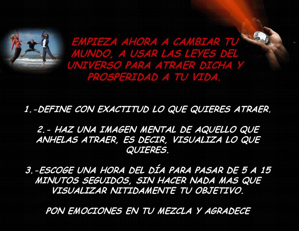 EMPIEZA AHORA A CAMBIAR TU MUNDO, A USAR LAS LEYES DEL UNIVERSO PARA ATRAER DICHA Y PROSPERIDAD A TU VIDA.