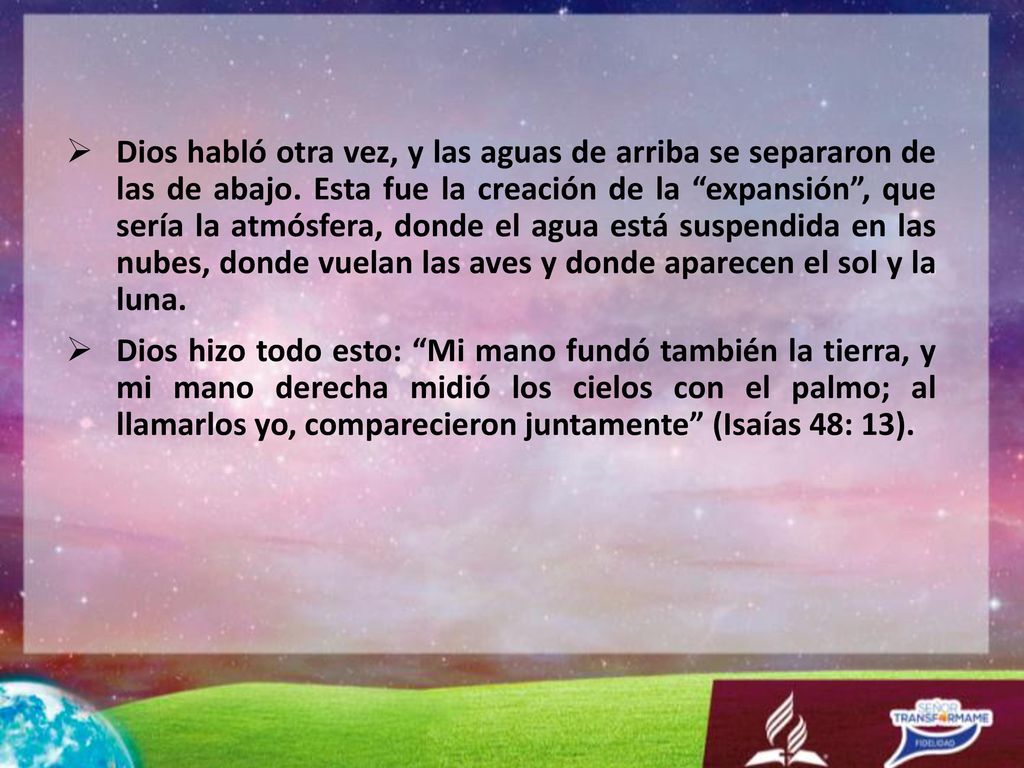 Dios habló otra vez, y las aguas de arriba se separaron de las de abajo. Esta fue la creación de la expansión , que sería la atmósfera, donde el agua está suspendida en las nubes, donde vuelan las aves y donde aparecen el sol y la luna.
