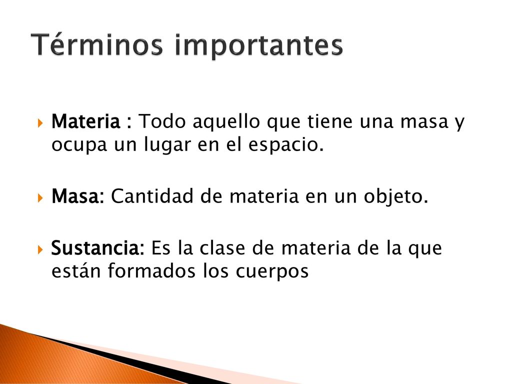 Términos importantes Materia : Todo aquello que tiene una masa y ocupa un lugar en el espacio. Masa: Cantidad de materia en un objeto.