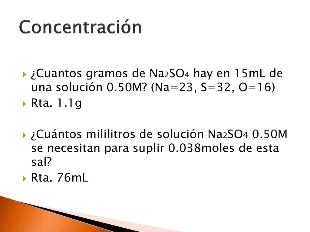 Concentración ¿Cuantos gramos de Na2SO4 hay en 15mL de una solución 0.50M (Na=23, S=32, O=16) Rta. 1.1g.