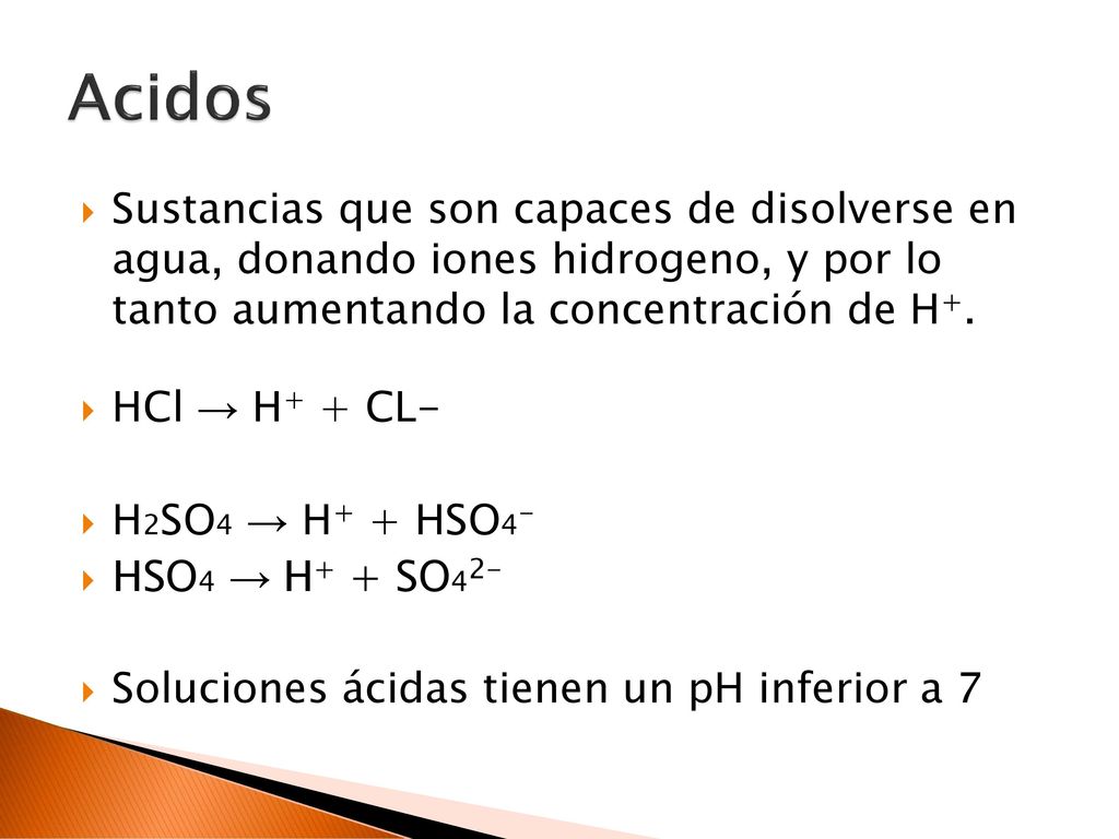 Acidos Sustancias que son capaces de disolverse en agua, donando iones hidrogeno, y por lo tanto aumentando la concentración de H+.