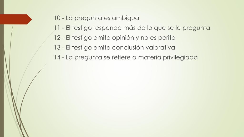 10 - La pregunta es ambigua 11 - El testigo responde más de lo que se le pregunta 12 - El testigo emite opinión y no es perito 13 - El testigo emite conclusión valorativa 14 - La pregunta se refiere a materia privilegiada