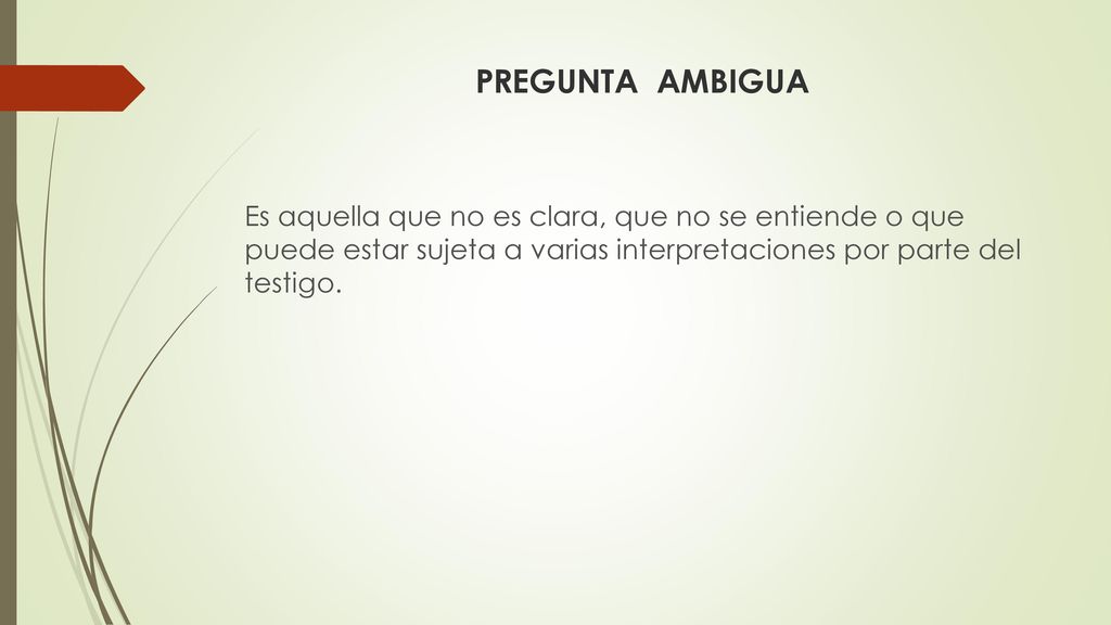 PREGUNTA AMBIGUA Es aquella que no es clara, que no se entiende o que puede estar sujeta a varias interpretaciones por parte del testigo.